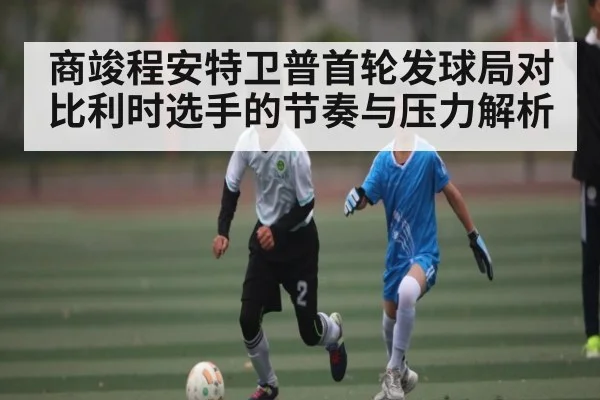 商竣程安特卫普首轮发球局对比利时选手的节奏与压力解析